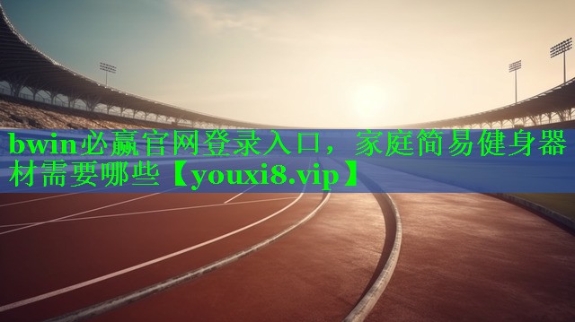 bwin必赢官网登录入口，家庭简易健身器材需要哪些