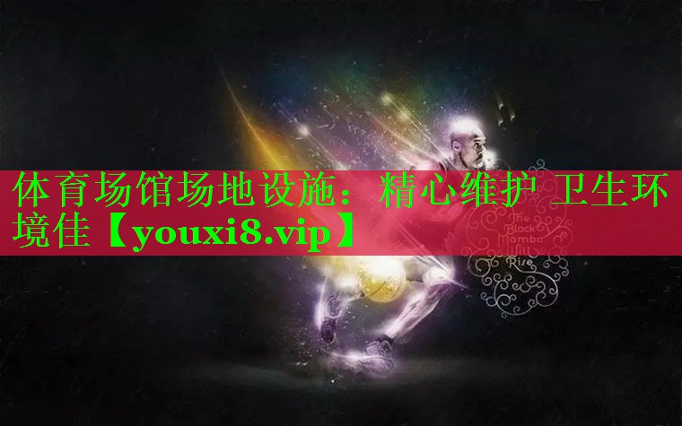 体育场馆场地设施：精心维护 卫生环境佳