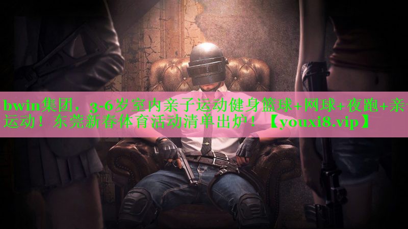 bwin集团，3-6岁室内亲子运动健身篮球+网球+夜跑+亲子运动！东莞新春体育活动清单出炉！