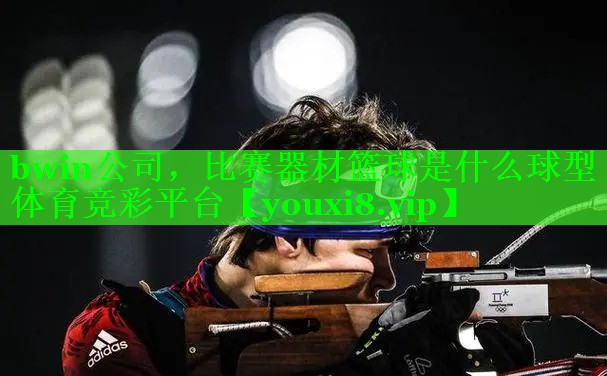 bwin公司，比赛器材篮球是什么球型体育竞彩平台
