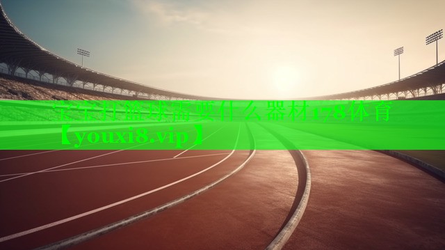 宝宝打篮球需要什么器材178体育