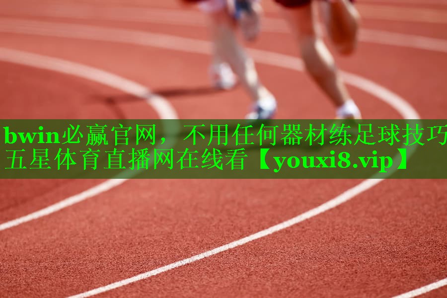 bwin必赢官网，不用任何器材练足球技巧五星体育直播网在线看