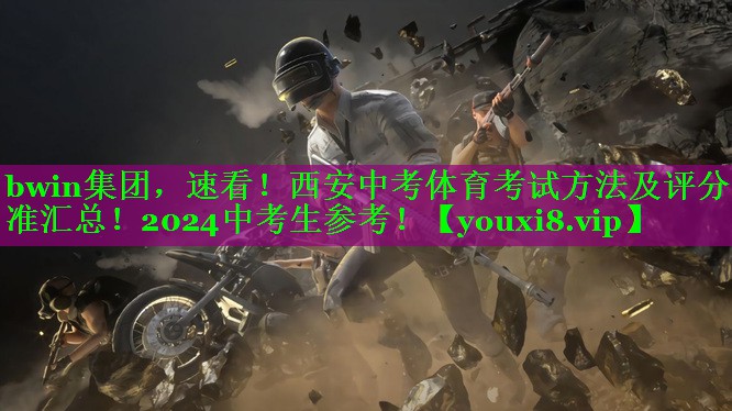 bwin集团，速看！西安中考体育考试方法及评分标准汇总！2024中考生参考！