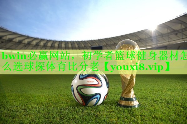 bwin必赢网站，初学者篮球健身器材怎么选球探体育比分老