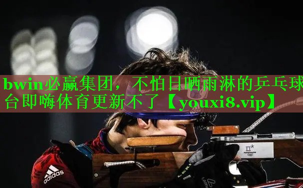 bwin必赢集团，不怕日晒雨淋的乒乓球台即嗨体育更新不了
