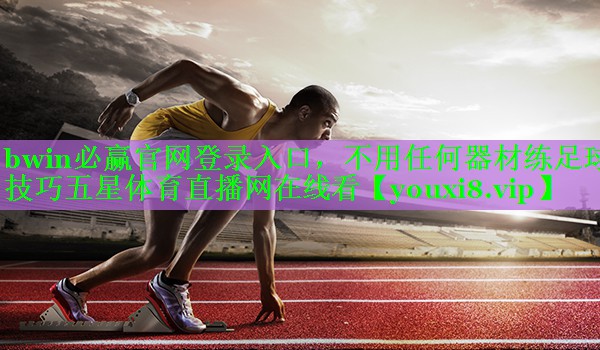 bwin必赢官网登录入口，不用任何器材练足球技巧五星体育直播网在线看