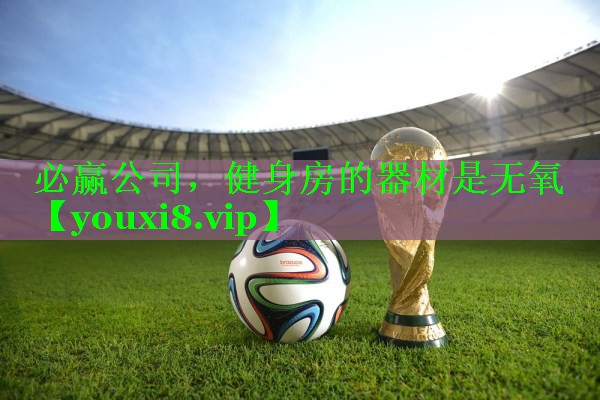 必赢公司，健身房的器材是无氧