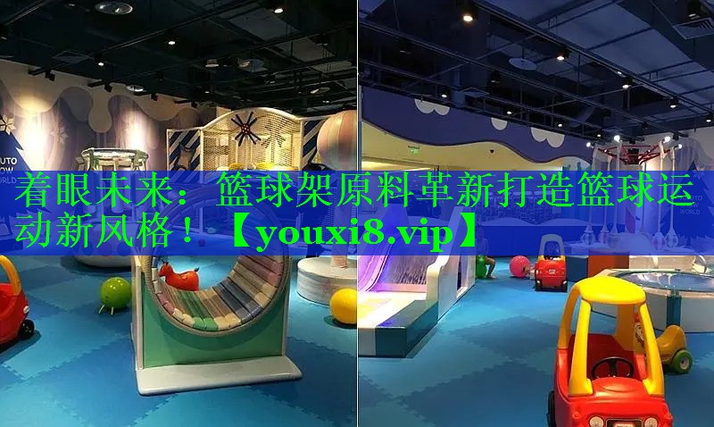 着眼未来：篮球架原料革新打造篮球运动新风格！