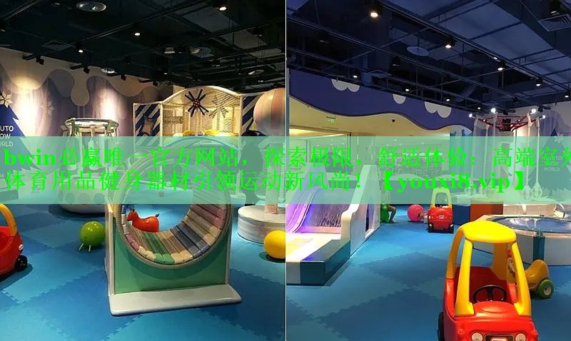 bwin必赢唯一官方网站，探索极限，舒适体验：高端室外体育用品健身器材引领运动新风尚！