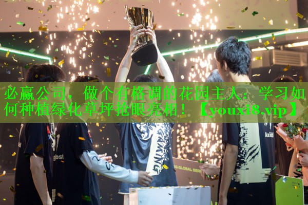 必赢公司，做个有格调的花园主人：学习如何种植绿化草坪抢眼亮相！