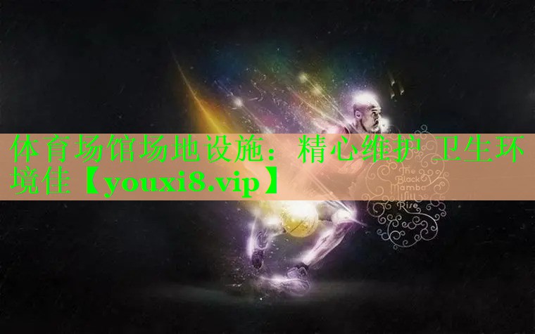 体育场馆场地设施：精心维护 卫生环境佳