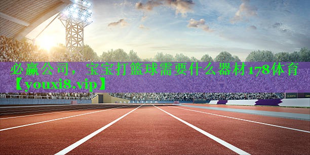 必赢公司，宝宝打篮球需要什么器材178体育