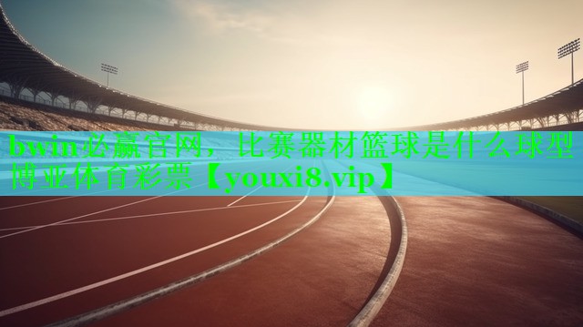 bwin必赢官网，比赛器材篮球是什么球型博亚体育彩票
